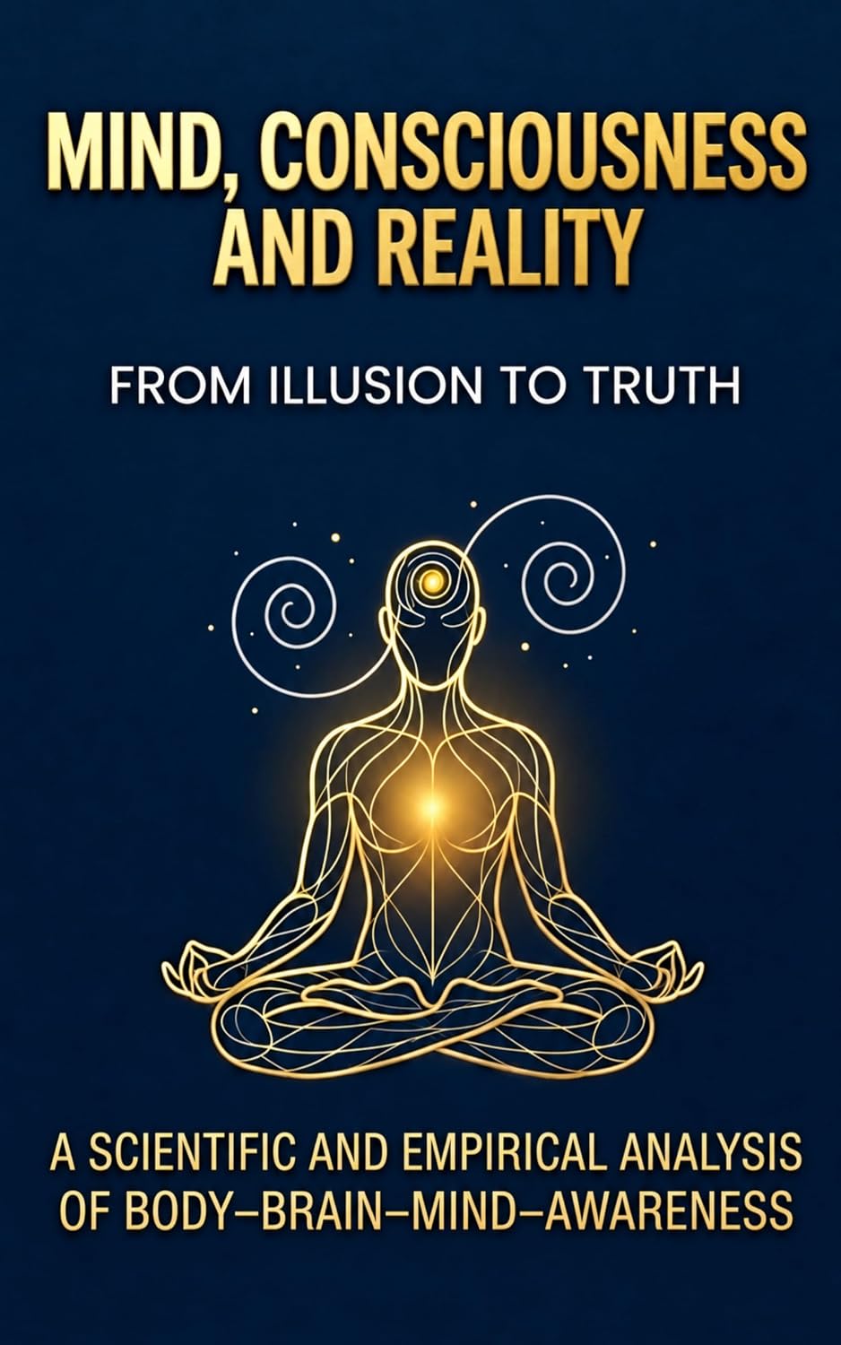 Mind, Consciousness, and Reality: From Illusion to Truth: A Scientific and Empirical Analysis of Body–Brain–Mind–Awareness